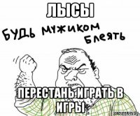 ЛЫСЫ ПЕРЕСТАНЬ ИГРАТЬ В ИГРЫ