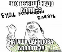 Что тебе ещё надо блять?? Наташа Данилова бляяять !!!