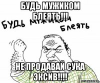 Будь мужиком блеять!!! не продавай сука эксив!!!!