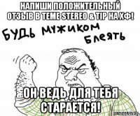 напиши положительный отзыв в теме Stereo & Tip на ХФ! Он ведь для тебя старается!