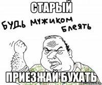Старый приезжай бухать