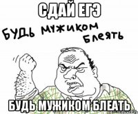 Сдай ЕГЭ Будь мужиком блеать