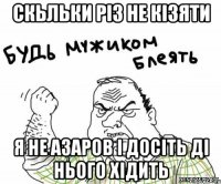скьльки різ не кізяти я не азаров і досіть ді нього хідить