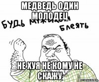 медведь один молодец не хуя не кому не скажу