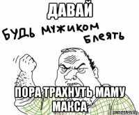 давай пора трахнуть маму макса