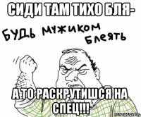 сиди там тихо бля- А то раскрутишся на спец!!!