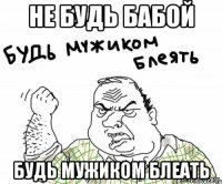 не будь бабой будь мужиком блеать