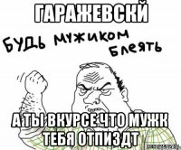 Гаражевскй а ты вкурсе что мужк тебя отпиздт