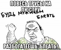 повесь трусы на люстру разбогатеешь, блеать!