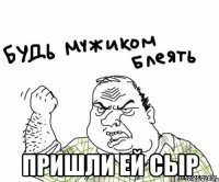  Пришли ей сыр