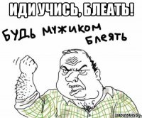 Иди учись, блеать! 