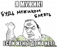 Я мужик! Если жены дома нет!
