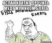 Аслан хватит дрочить мудт мужиком блять 