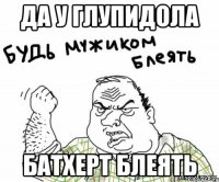 Да у глупидола Батхерт блеять