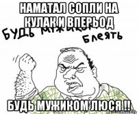 Наматал сопли на кулак и вперьод Будь мужиком Люся !!
