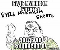 Будь мужиком блеать! Доедь до Рощинского!