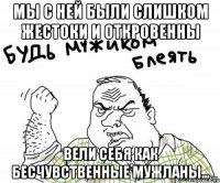 Мы с ней были слишком жестоки и откровенны вели себя как бесчувственные мужланы…