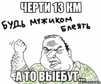 черти 13 км а то выебут...