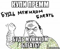 КУПИ ПРЕММ БУДЬ МУЖИКОМ БЛЕАТЬ!