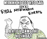 Мужик не тот кто баб ебал А кто у димы не ночивал
