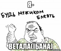 я- Ветала(їбана)