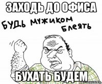 заходь до офиса бухать будем