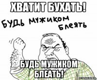 Хватит бухать! Будь мужиком блеать!