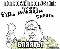 попробуй пропустить треню бляять!