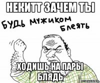 НЕКИТТ ЗАЧЕМ ТЫ ХОДИШЬ НА ПАРЫ БЛЯДЬ