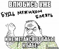 влюбись уже и не метайся от бабы к бабе
