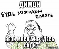 димон вези мясо а не здесь сиди