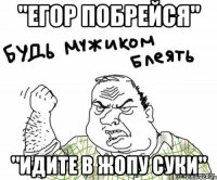 "Егор побрейся" "Идите в жопу суки"