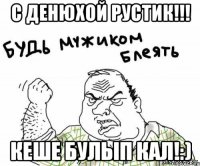С денюхой Рустик!!! Кеше булып кал!:)