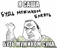 я Саша буть мужиком сука