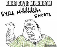 Ваня будь мужиком блеять 