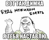 Вот так Димка я тебя наставлю