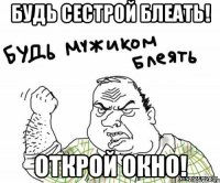 будь сестрой блеать! открой окно!