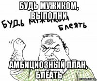будь мужиком, выполни амбициозный план, блеать