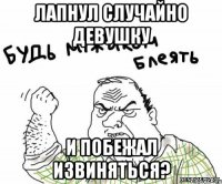 Лапнул случайно девушку И побежал извиняться?