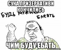 сука призервативи кончились чим буду ебать