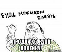  продай Х6, купи копейку!