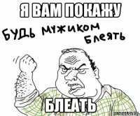 Я вам покажу блеать