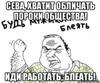 Сева, хватит обличать пороки общества! Иди работать, БЛЕАТЬ!