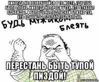Никогда не возвращайся в те места, где тебе было плохо. Никогда не проси у тех, кто отказал однажды. И больше не подпускай близко тех, кто однажды сделал тебе больно. Перестань быть тупой пиздой!