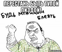 Перестань быть тупой пиздой! 