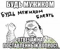 Будь мужиком отвечай на поставленный вопрос!