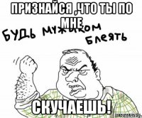 признайся ,что ты по мне СКУЧАЕШЬ!