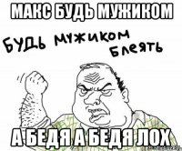 Макс будь мужиком а Бедя а Бедя лох