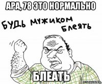 Ара, 78 это нормально Блеать