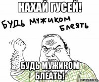 нахай гусей! будь мужиком блеать!